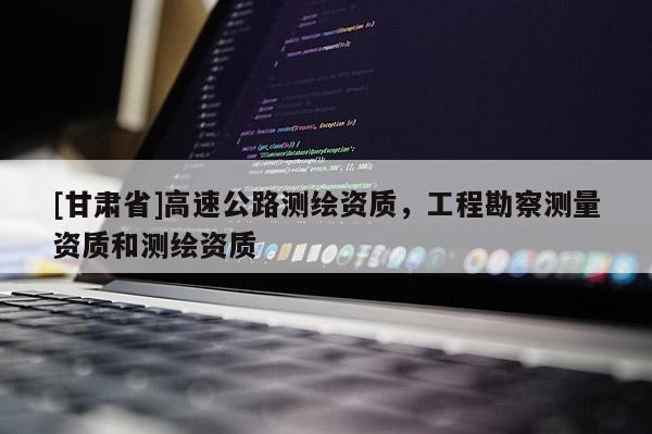[甘肃省]高速公路测绘资质，工程勘察测量资质和测绘资质
