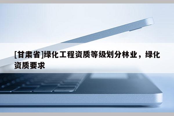 [甘肃省]绿化工程资质等级划分林业，绿化资质要求