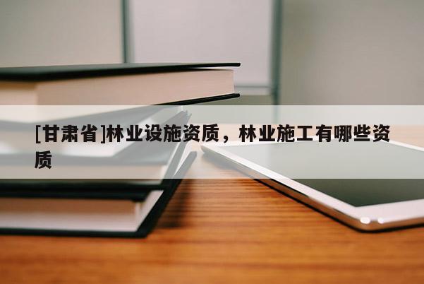[甘肃省]林业设施资质，林业施工有哪些资质