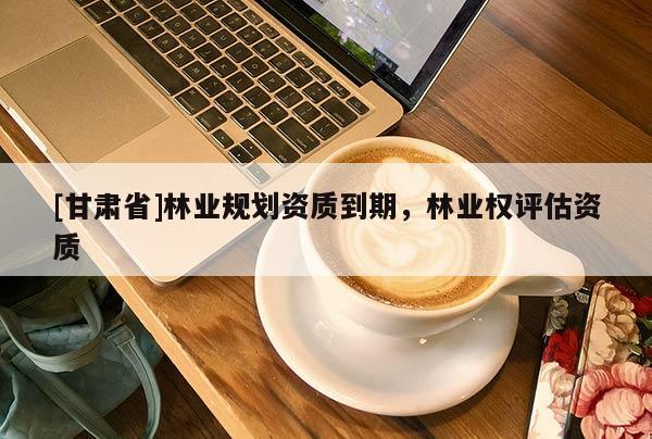 [甘肃省]林业规划资质到期，林业权评估资质