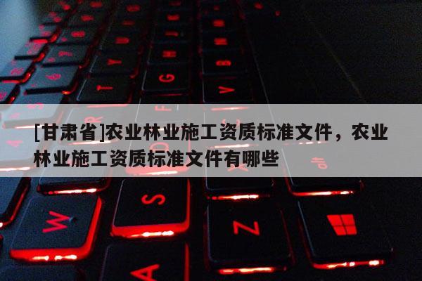 [甘肃省]农业林业施工资质标准文件，农业林业施工资质标准文件有哪些