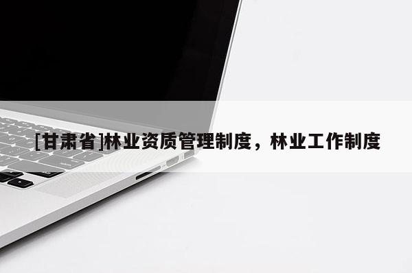 [甘肃省]林业资质管理制度，林业工作制度