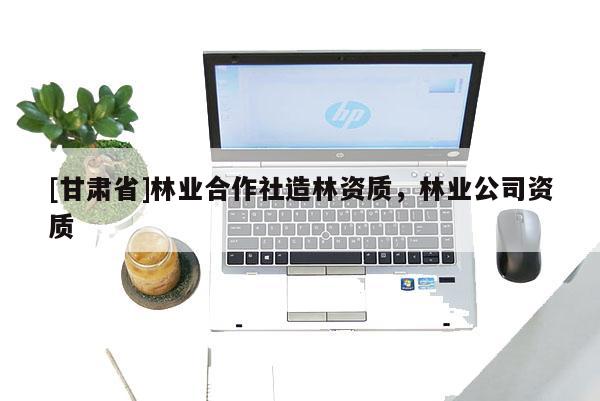 [甘肃省]林业合作社造林资质，林业公司资质