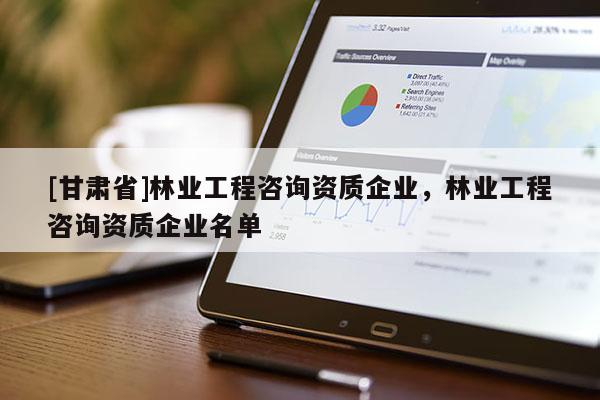 [甘肃省]林业工程咨询资质企业，林业工程咨询资质企业名单
