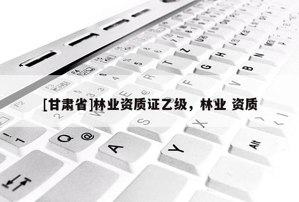 [甘肃省]林业资质证乙级，林业 资质