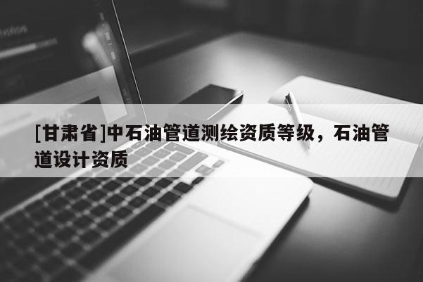 [甘肃省]中石油管道测绘资质等级，石油管道设计资质