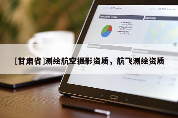 [甘肃省]测绘航空摄影资质，航飞测绘资质