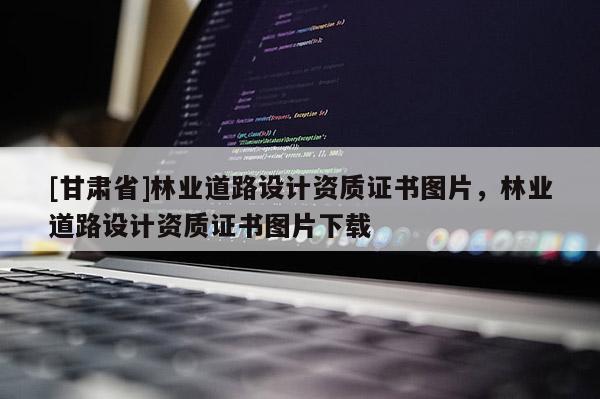 [甘肃省]林业道路设计资质证书图片，林业道路设计资质证书图片下载
