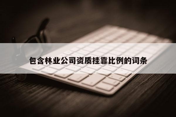 包含林业公司资质挂靠比例的词条