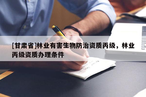 [甘肃省]林业有害生物防治资质丙级，林业丙级资质办理条件
