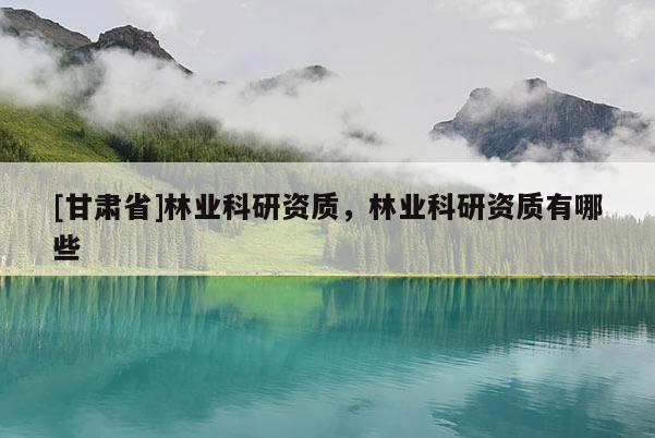 [甘肃省]林业科研资质，林业科研资质有哪些
