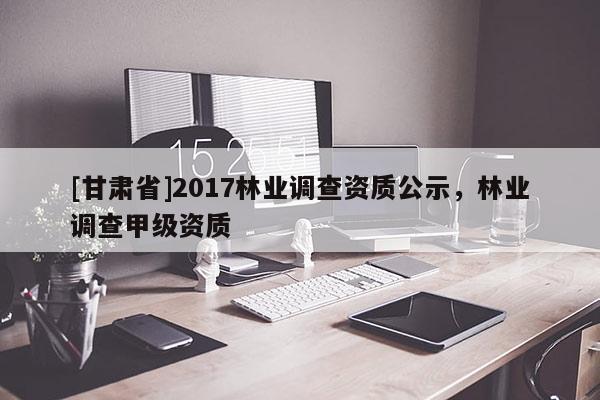 [甘肃省]2017林业调查资质公示，林业调查甲级资质