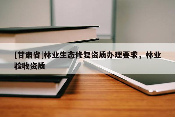 [甘肃省]林业生态修复资质办理要求，林业验收资质