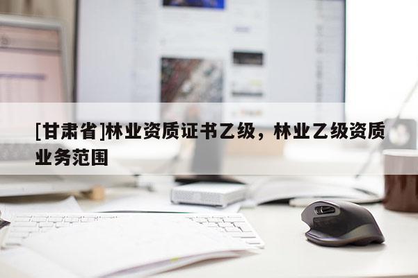 [甘肃省]林业资质证书乙级，林业乙级资质业务范围