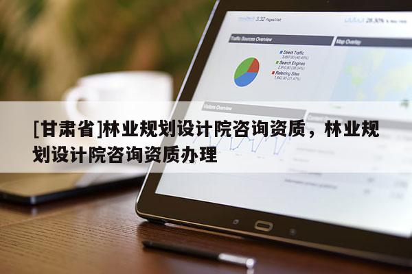 [甘肃省]林业规划设计院咨询资质，林业规划设计院咨询资质办理
