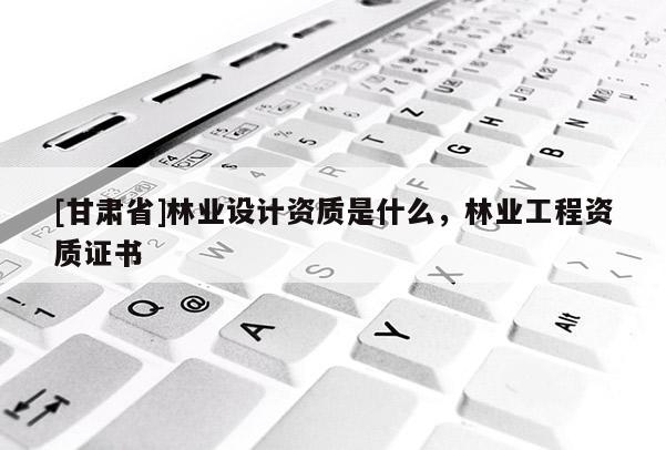 [甘肃省]林业设计资质是什么，林业工程资质证书