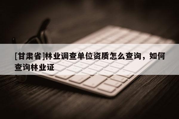 [甘肃省]林业调查单位资质怎么查询，如何查询林业证