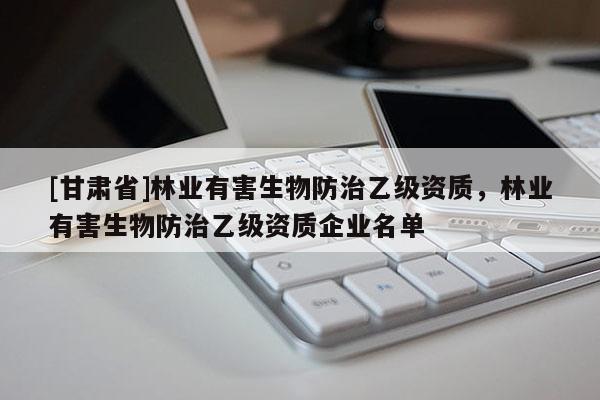 [甘肃省]林业有害生物防治乙级资质，林业有害生物防治乙级资质企业名单