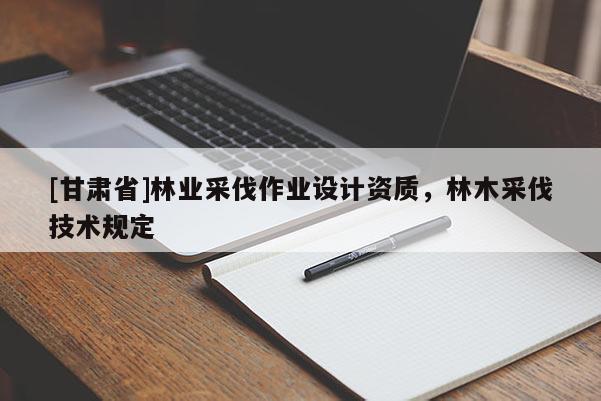 [甘肃省]林业采伐作业设计资质，林木采伐技术规定
