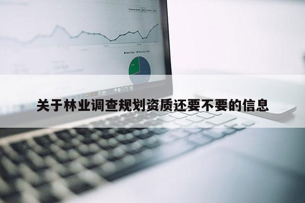 关于林业调查规划资质还要不要的信息