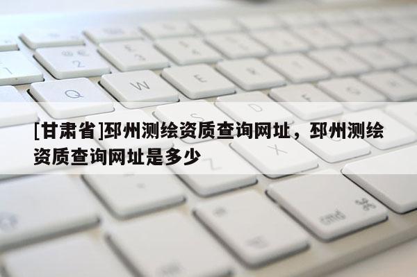 [甘肃省]邳州测绘资质查询网址，邳州测绘资质查询网址是多少