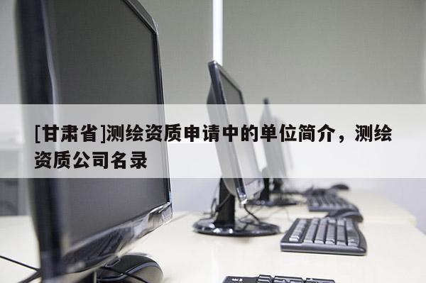 [甘肃省]测绘资质申请中的单位简介，测绘资质公司名录