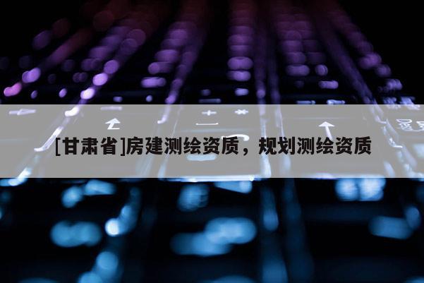 [甘肃省]房建测绘资质，规划测绘资质