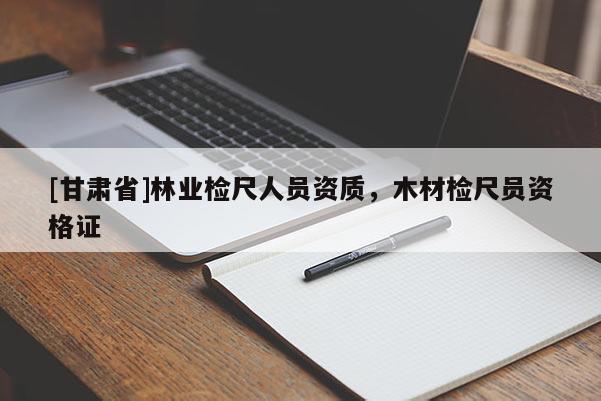 [甘肃省]林业检尺人员资质，木材检尺员资格证