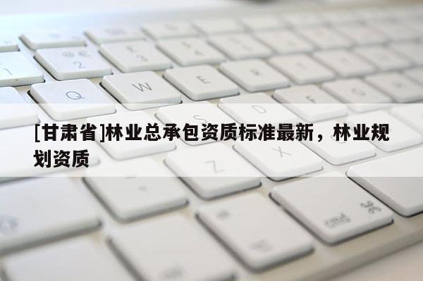 [甘肃省]林业总承包资质标准最新，林业规划资质