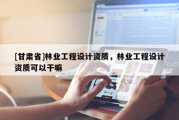 [甘肃省]林业工程设计资质，林业工程设计资质可以干嘛