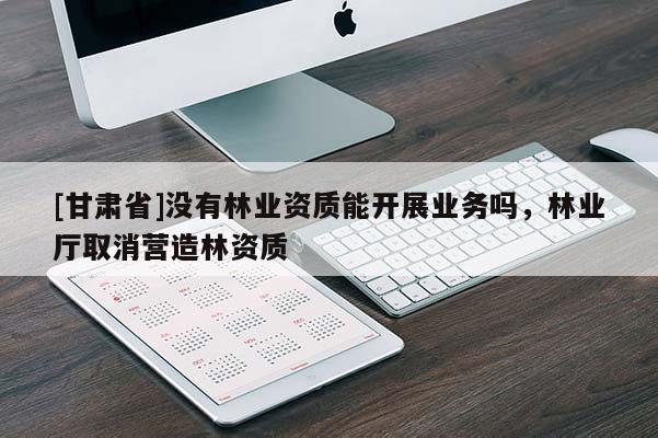 [甘肃省]没有林业资质能开展业务吗，林业厅取消营造林资质