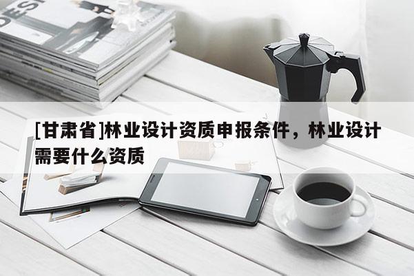 [甘肃省]林业设计资质申报条件，林业设计需要什么资质