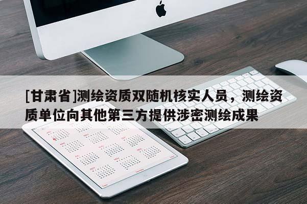 [甘肃省]测绘资质双随机核实人员，测绘资质单位向其他第三方提供涉密测绘成果