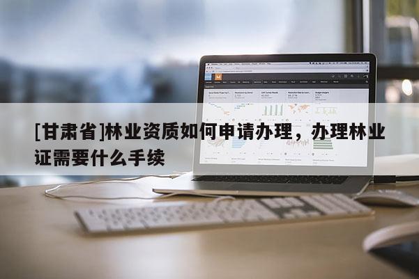 [甘肃省]林业资质如何申请办理，办理林业证需要什么手续