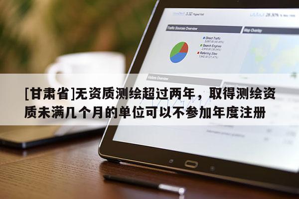 [甘肃省]无资质测绘超过两年，取得测绘资质未满几个月的单位可以不参加年度注册