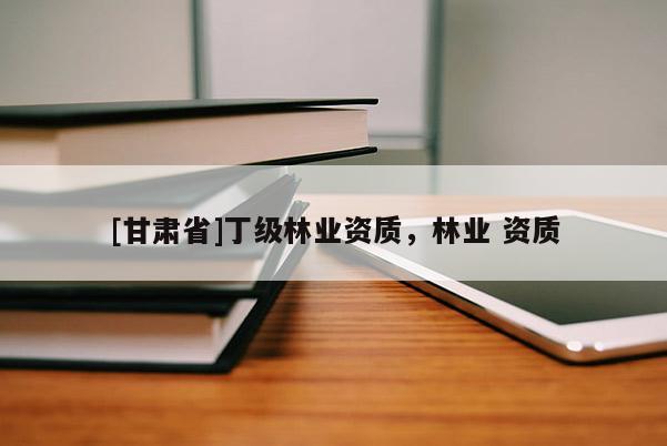 [甘肃省]丁级林业资质，林业 资质