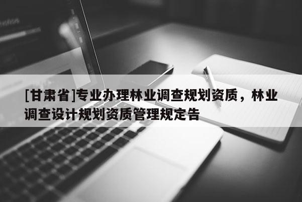 [甘肃省]专业办理林业调查规划资质，林业调查设计规划资质管理规定告