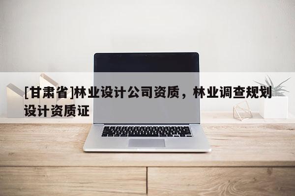 [甘肃省]林业设计公司资质，林业调查规划设计资质证