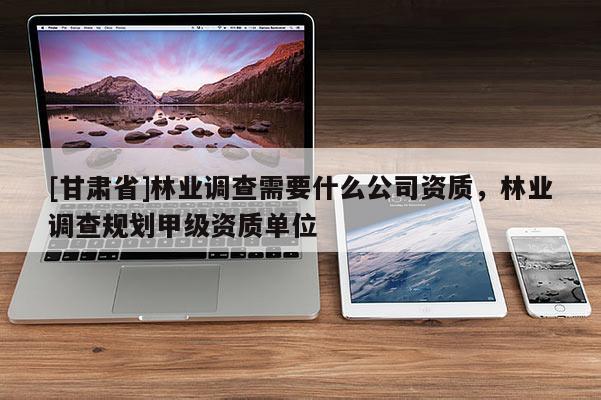 [甘肃省]林业调查需要什么公司资质，林业调查规划甲级资质单位