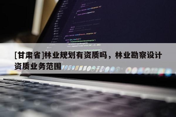 [甘肃省]林业规划有资质吗，林业勘察设计资质业务范围
