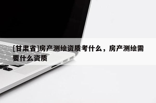 [甘肃省]房产测绘资质考什么，房产测绘需要什么资质
