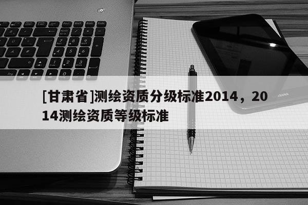 [甘肃省]测绘资质分级标准2014，2014测绘资质等级标准