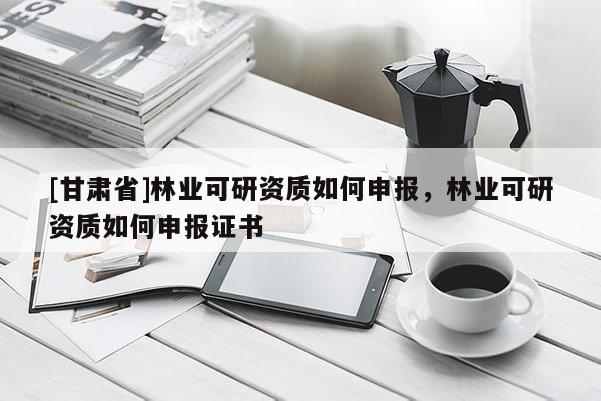 [甘肃省]林业可研资质如何申报，林业可研资质如何申报证书