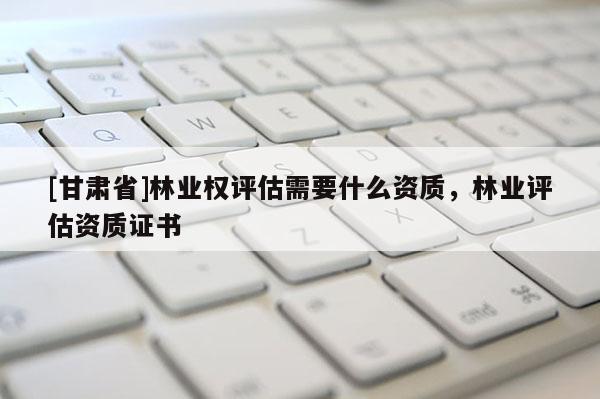 [甘肃省]林业权评估需要什么资质，林业评估资质证书