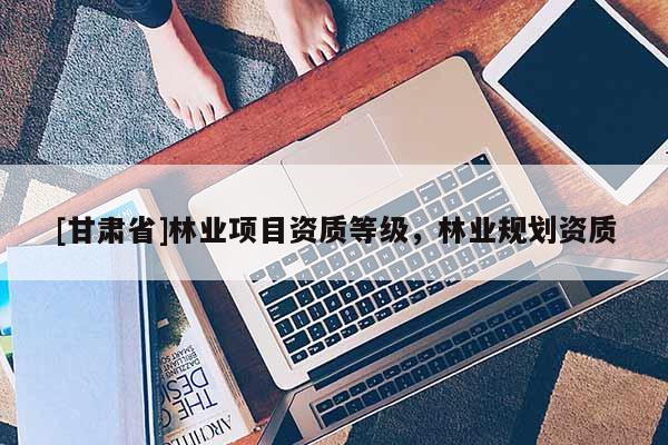 [甘肃省]林业项目资质等级，林业规划资质
