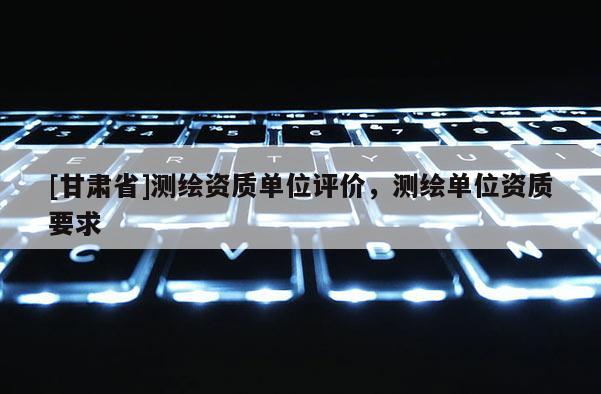 [甘肃省]测绘资质单位评价，测绘单位资质要求