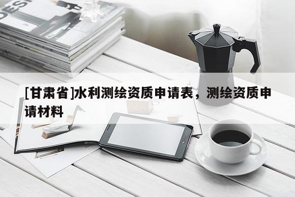 [甘肃省]水利测绘资质申请表，测绘资质申请材料