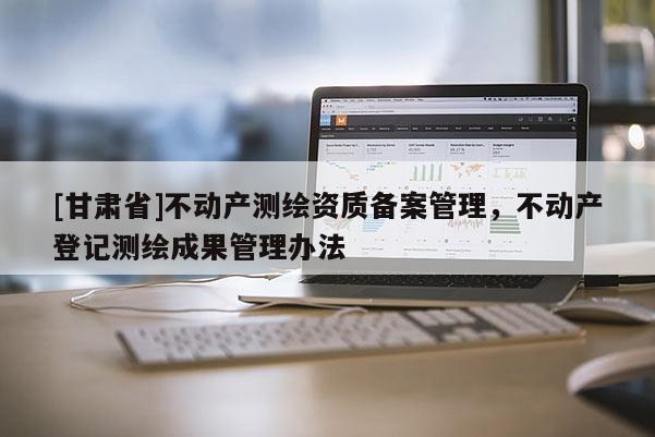 [甘肃省]不动产测绘资质备案管理，不动产登记测绘成果管理办法