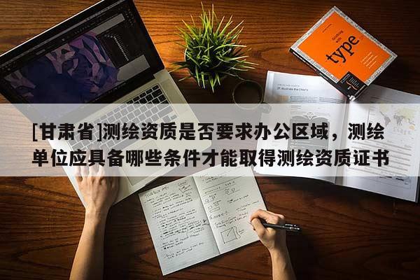 [甘肃省]测绘资质是否要求办公区域，测绘单位应具备哪些条件才能取得测绘资质证书