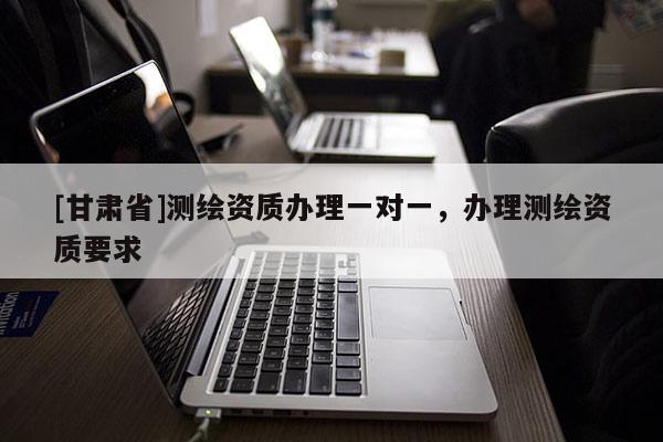 [甘肃省]测绘资质办理一对一，办理测绘资质要求